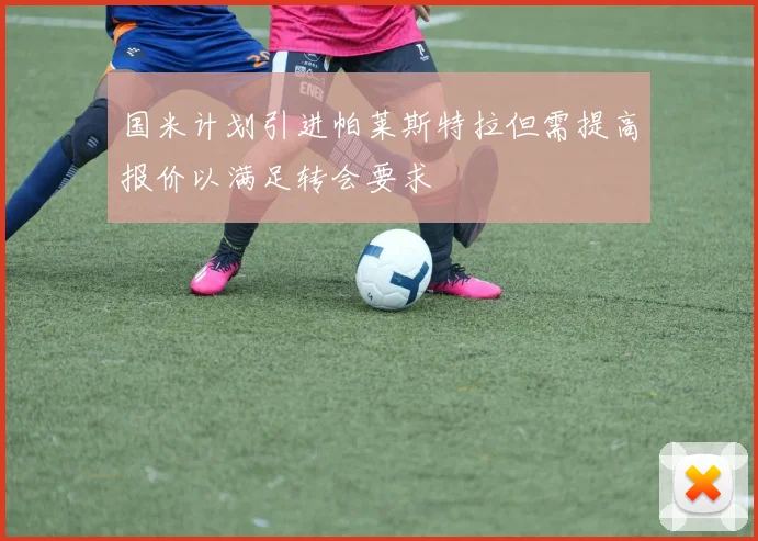 国米计划引进帕莱斯特拉但需提高报价以满足转会要求