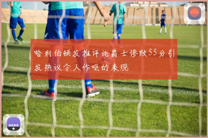 哈利伯顿发推评论爵士惨败55分引发热议令人作呕的表现