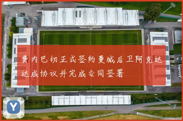 费内巴切正式签约曼城后卫阿克达达成协议并完成合同签署