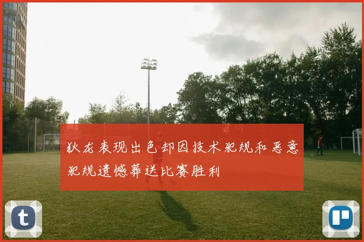 狄龙表现出色却因技术犯规和恶意犯规遗憾葬送比赛胜利