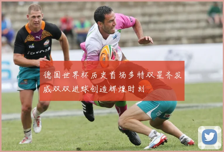 德国世界杯历史首场多特双星齐发威双双进球创造辉煌时刻