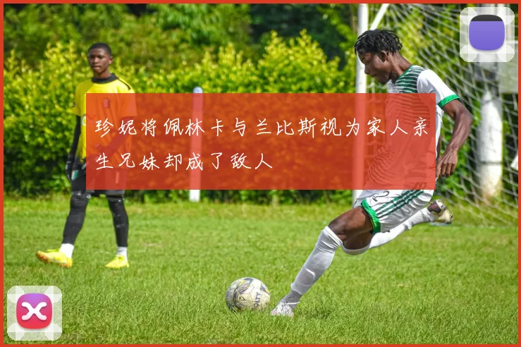 珍妮将佩林卡与兰比斯视为家人亲生兄妹却成了敌人