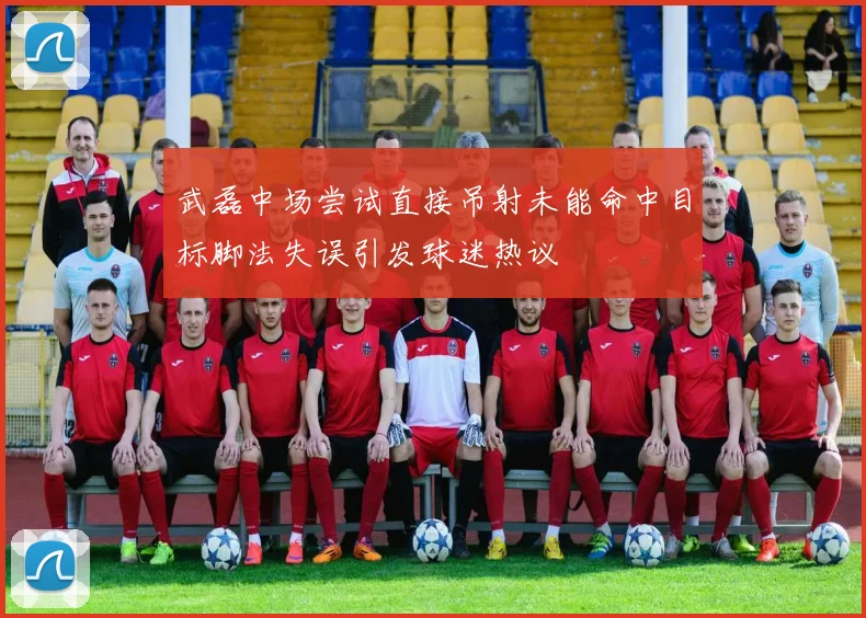 武磊中场尝试直接吊射未能命中目标脚法失误引发球迷热议