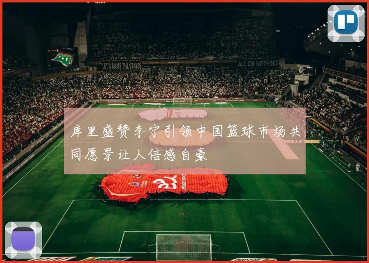 库里盛赞李宁引领中国篮球市场共同愿景让人倍感自豪