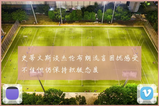 史蒂文斯谈杰伦布朗流言困扰感受不佳但仍保持积极态度
