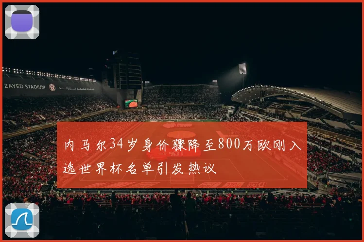 内马尔34岁身价骤降至800万欧刚入选世界杯名单引发热议