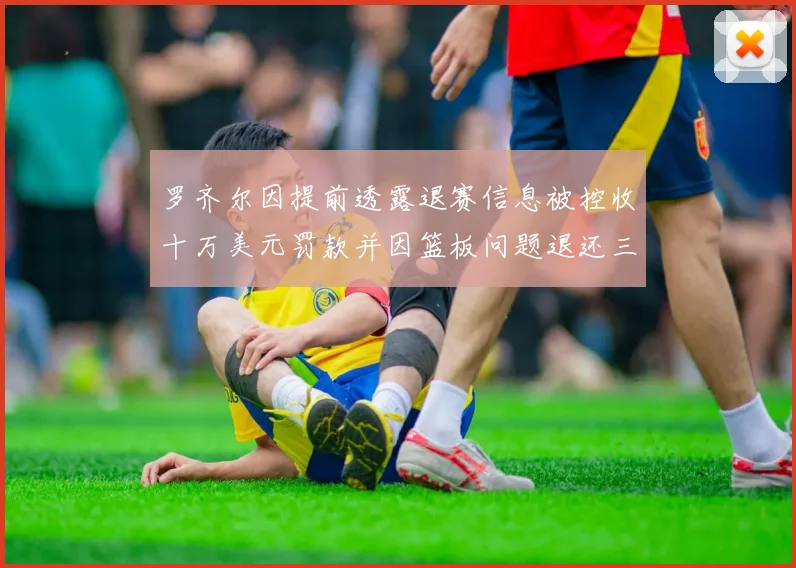 罗齐尔因提前透露退赛信息被控收十万美元罚款并因篮板问题退还三万